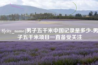 长春男子五千米中国记录是多少-男子五千米项目一直备受关注
