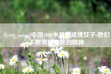 长春中国5000米最好成绩女子-她们不断突破自我的精神