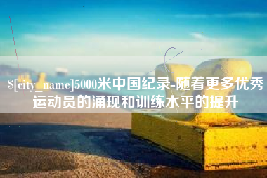 长春5000米中国纪录-随着更多优秀运动员的涌现和训练水平的提升