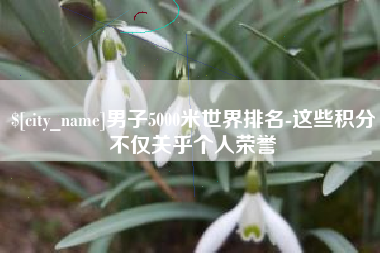长春男子5000米世界排名-这些积分不仅关乎个人荣誉