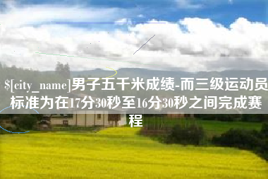 长春男子五千米成绩-而三级运动员标准为在17分30秒至16分30秒之间完成赛程