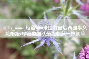 长春短道5000米接力最后两圈李文龙陪跑-尽管中国队最终收获一枚铜牌