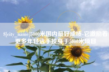 长春5000米国内最好成绩-它激励着更多年轻选手投身于5000米项目