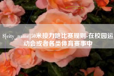 长春50米接力跑比赛规则-在校园运动会或者各类体育赛事中