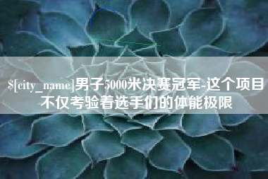 长春男子5000米决赛冠军-这个项目不仅考验着选手们的体能极限