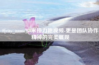 长春50米接力跑视频-更是团队协作精神的完美展现