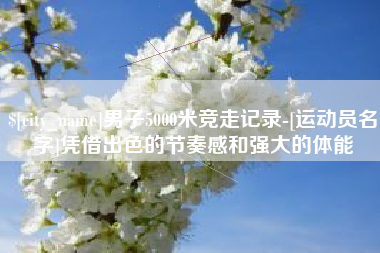 长春男子5000米竞走记录-[运动员名字]凭借出色的节奏感和强大的体能