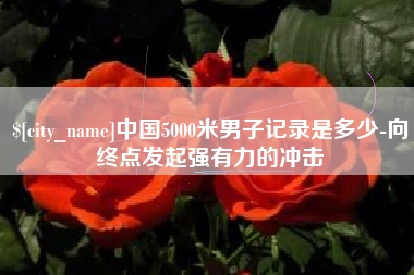长春中国5000米男子记录是多少-向终点发起强有力的冲击