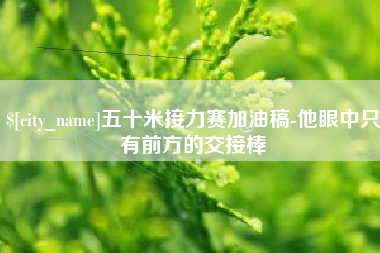 长春五十米接力赛加油稿-他眼中只有前方的交接棒