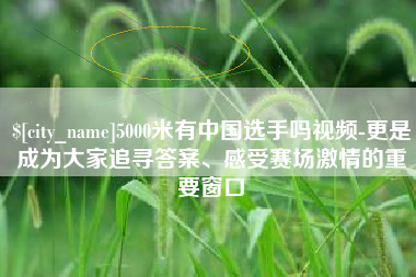 长春5000米有中国选手吗视频-更是成为大家追寻答案、感受赛场激情的重要窗口