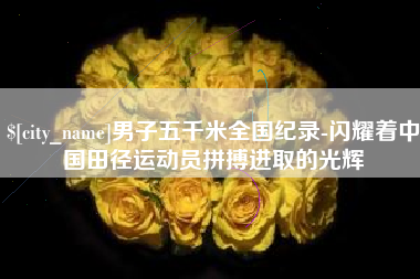 长春男子五千米全国纪录-闪耀着中国田径运动员拼搏进取的光辉