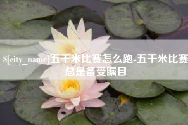 长春五千米比赛怎么跑-五千米比赛总是备受瞩目