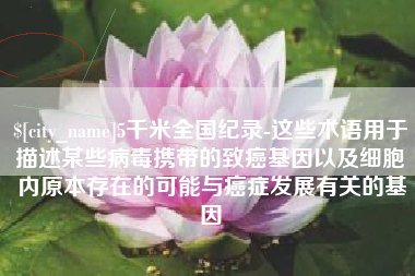 长春5千米全国纪录-这些术语用于描述某些病毒携带的致癌基因以及细胞内原本存在的可能与癌症发展有关的基因