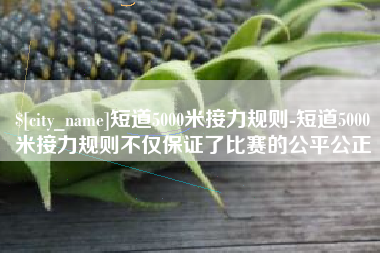 长春短道5000米接力规则-短道5000米接力规则不仅保证了比赛的公平公正