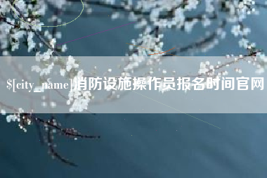 长春消防设施操作员报名时间官网