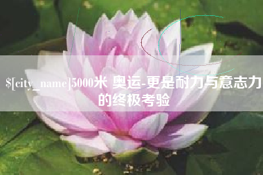 长春5000米 奥运-更是耐力与意志力的终极考验