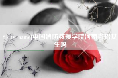 长春中国消防救援学院河南省招女生吗