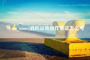 长春消防设施操作员证怎么考