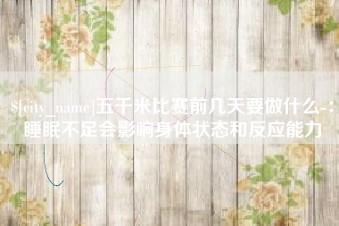 长春五千米比赛前几天要做什么-：睡眠不足会影响身体状态和反应能力