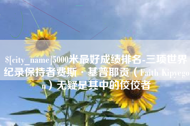 长春5000米最好成绩排名-三项世界纪录保持者费斯·基普耶贡（Faith Kipyegon）无疑是其中的佼佼者