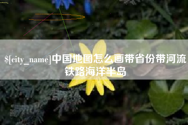 长春中国地图怎么画带省份带河流铁路海洋半岛