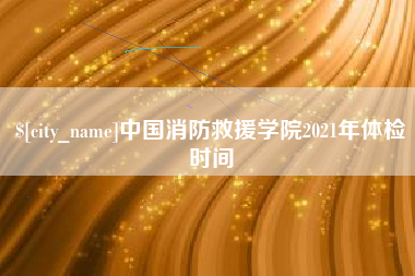 长春中国消防救援学院2021年体检时间
