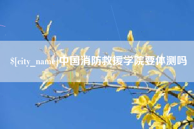 长春中国消防救援学院要体测吗