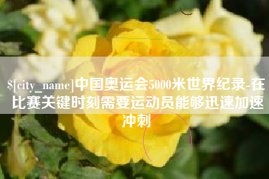 长春中国奥运会5000米世界纪录-在比赛关键时刻需要运动员能够迅速加速冲刺