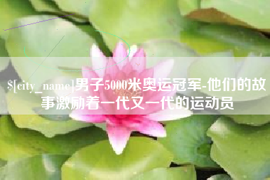 长春男子5000米奥运冠军-他们的故事激励着一代又一代的运动员