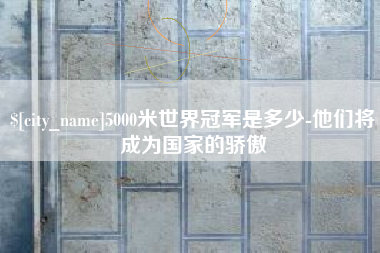 长春5000米世界冠军是多少-他们将成为国家的骄傲