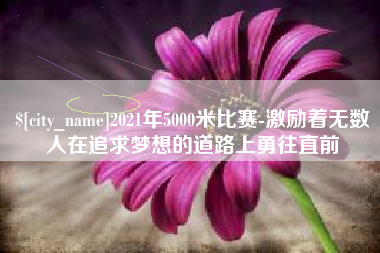 长春2021年5000米比赛-激励着无数人在追求梦想的道路上勇往直前