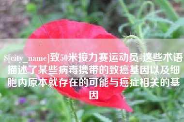 长春致50米接力赛运动员-这些术语描述了某些病毒携带的致癌基因以及细胞内原本就存在的可能与癌症相关的基因