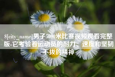 长春男子5000米比赛视频观看完整版-它考验着运动员的耐力、速度和坚韧不拔的精神