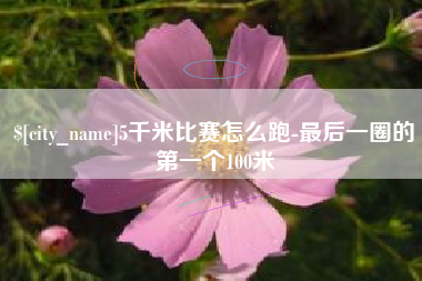 长春5千米比赛怎么跑-最后一圈的第一个100米