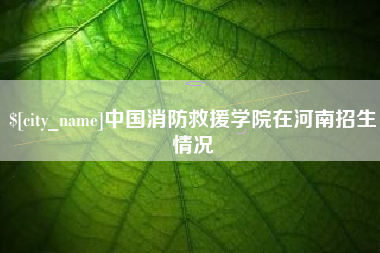 长春中国消防救援学院在河南招生情况