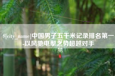 长春中国男子五千米记录排名第一-以风驰电掣之势超越对手