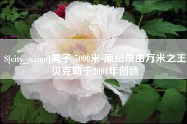 长春男子 5000米-原纪录由万米之王贝克勒于2004年创造