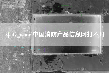长春中国消防产品信息网打不开