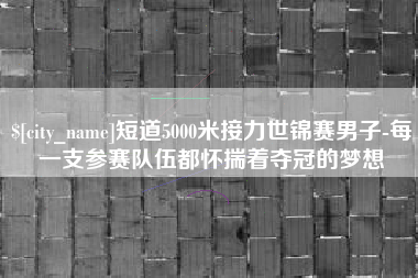 长春短道5000米接力世锦赛男子-每一支参赛队伍都怀揣着夺冠的梦想