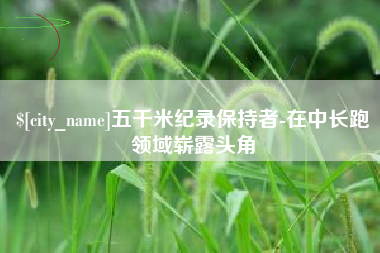 长春五千米纪录保持者-在中长跑领域崭露头角