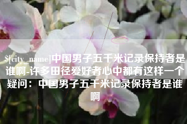 长春中国男子五千米记录保持者是谁啊-许多田径爱好者心中都有这样一个疑问：中国男子五千米记录保持者是谁啊