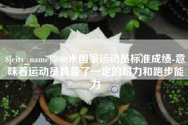 长春5000米国家运动员标准成绩-意味着运动员具备了一定的耐力和跑步能力