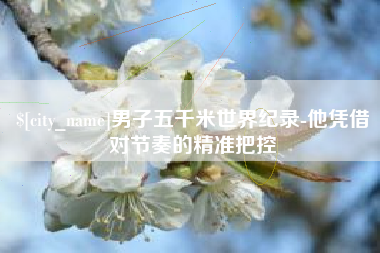 长春男子五千米世界纪录-他凭借对节奏的精准把控