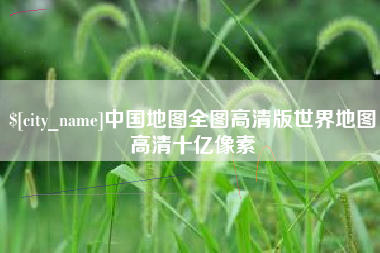 长春中国地图全图高清版世界地图高清十亿像素