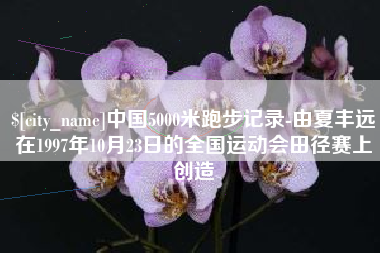 长春中国5000米跑步记录-由夏丰远在1997年10月23日的全国运动会田径赛上创造