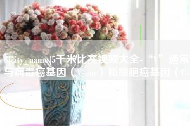 长春5千米比赛视频大全-“V”通常与病毒癌基因（V-onc）和细胞癌基因（C-onc）相关