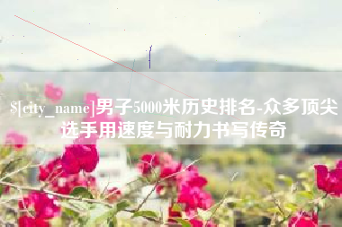 长春男子5000米历史排名-众多顶尖选手用速度与耐力书写传奇