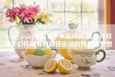 长春中国五千米运动员-这些年轻选手们怀揣着对田径运动的热爱和梦想