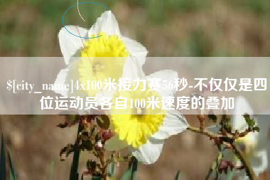 长春4x100米接力赛56秒-不仅仅是四位运动员各自100米速度的叠加