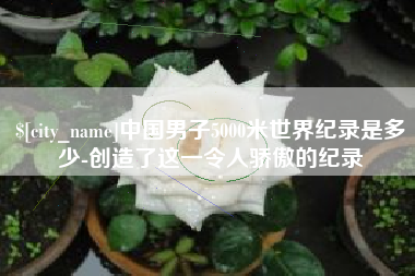 长春中国男子5000米世界纪录是多少-创造了这一令人骄傲的纪录